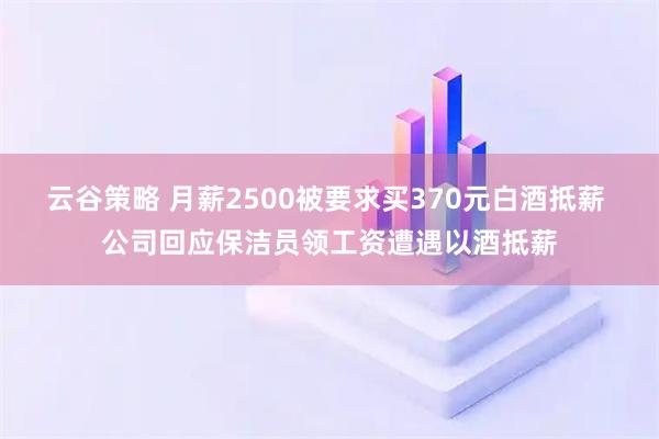 云谷策略 月薪2500被要求买370元白酒抵薪 公司回应保洁员领工资遭遇以酒抵薪