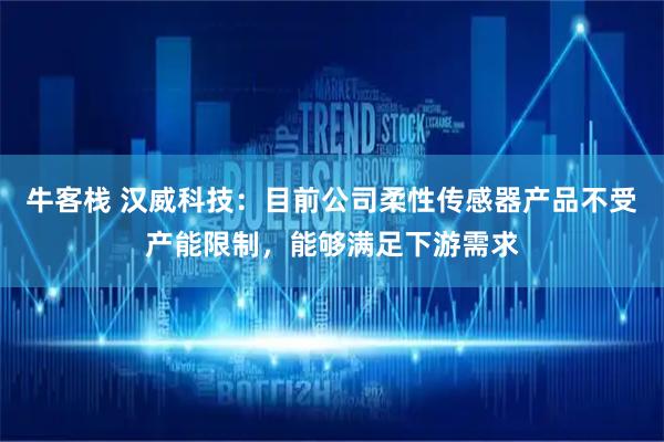 牛客栈 汉威科技：目前公司柔性传感器产品不受产能限制，能够满足下游需求