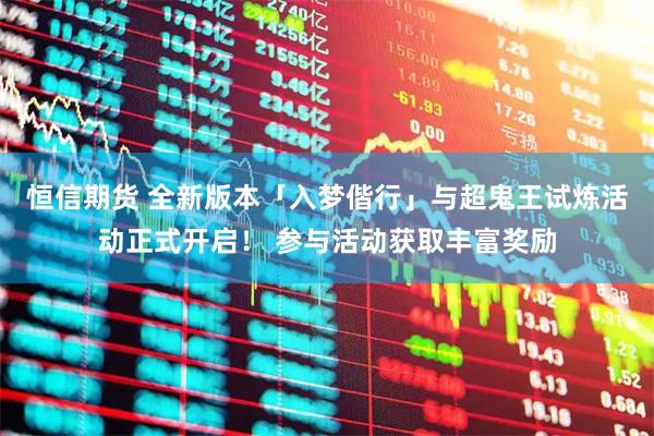 恒信期货 全新版本「入梦偕行」与超鬼王试炼活动正式开启! 参与活动获取丰富奖励