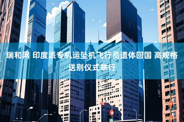 瑞和网 印度派专机运坠机飞行员遗体回国 高规格送别仪式举行