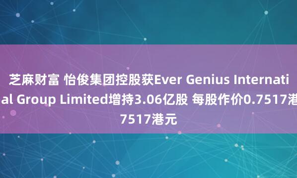 芝麻财富 怡俊集团控股获Ever Genius International Group Limited增持3.06亿股 每股作价0.7517港元