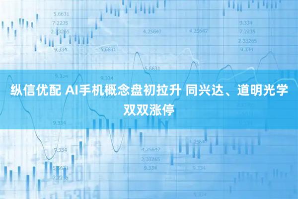 纵信优配 AI手机概念盘初拉升 同兴达、道明光学双双涨停