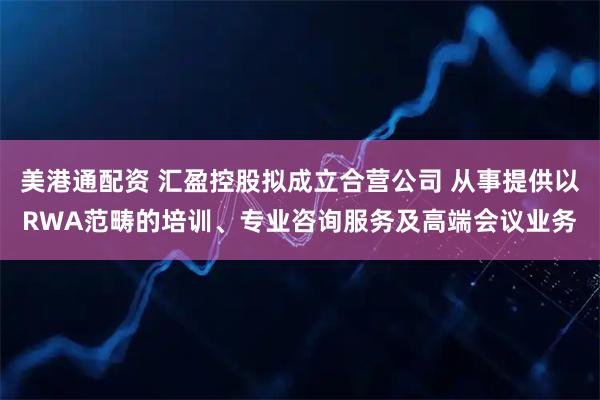 美港通配资 汇盈控股拟成立合营公司 从事提供以RWA范畴的培训、专业咨询服务及高端会议业务