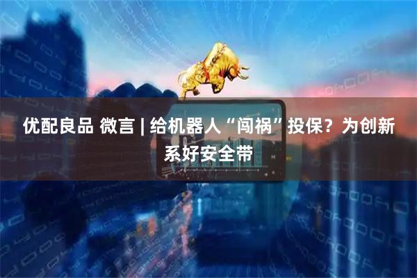 优配良品 微言 | 给机器人“闯祸”投保？为创新系好安全带