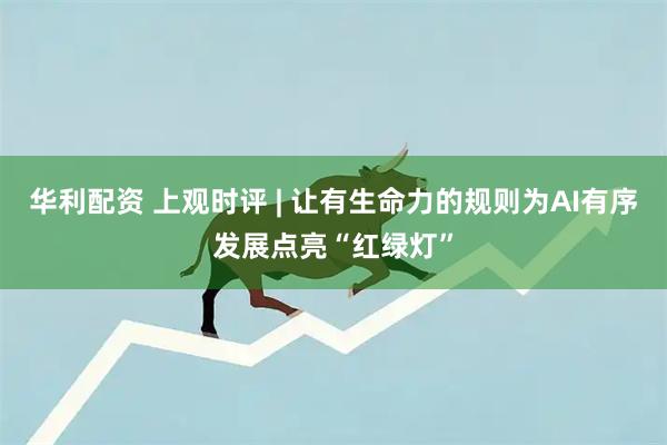 华利配资 上观时评 | 让有生命力的规则为AI有序发展点亮“红绿灯”