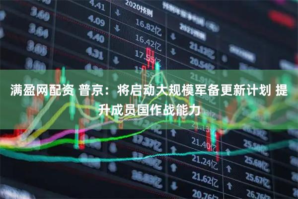 满盈网配资 普京：将启动大规模军备更新计划 提升成员国作战能力