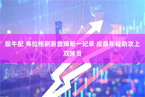股牛配 弗拉格刷新詹姆斯一纪录 成最年轻助攻上双球员