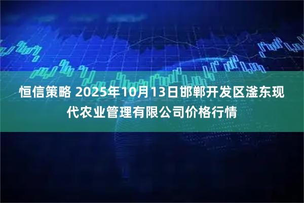 恒信策略 2025年10月13日邯郸开发区滏东现代农业管理有限公司价格行情