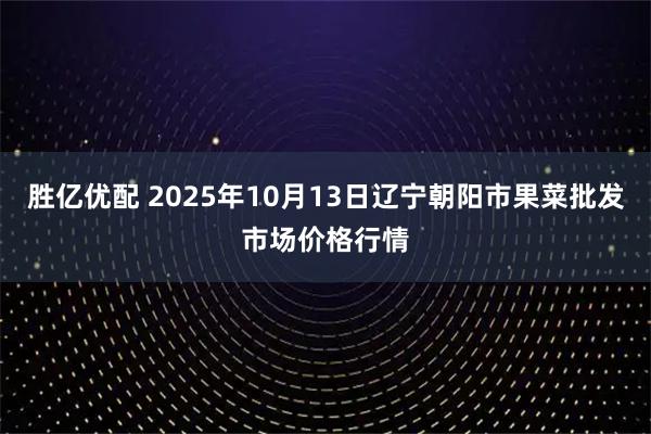 胜亿优配 2025年10月13日辽宁朝阳市果菜批发市场价格行情