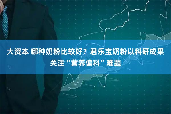 大资本 哪种奶粉比较好？君乐宝奶粉以科研成果关注“营养偏科”难题