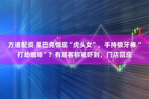 方道配资 星巴克惊现“虎头女”，手持狼牙棒“打劫咖啡”？有顾客称被吓到，门店回应
