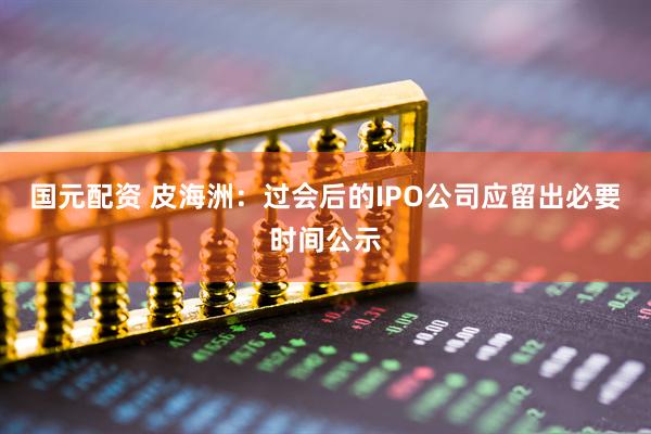 国元配资 皮海洲：过会后的IPO公司应留出必要时间公示