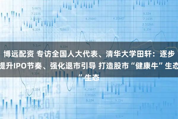 博远配资 专访全国人大代表、清华大学田轩：逐步提升IPO节奏、强化退市引导 打造股市“健康牛”生态