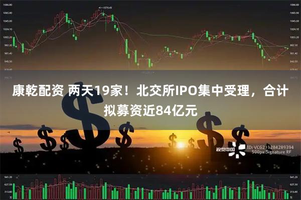 康乾配资 两天19家！北交所IPO集中受理，合计拟募资近84亿元