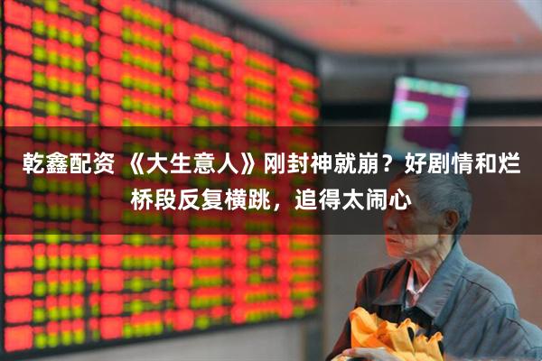 乾鑫配资 《大生意人》刚封神就崩?好剧情和烂桥段反复横跳,追得太闹心