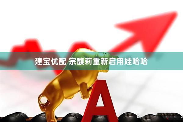 建宝优配 宗馥莉重新启用娃哈哈