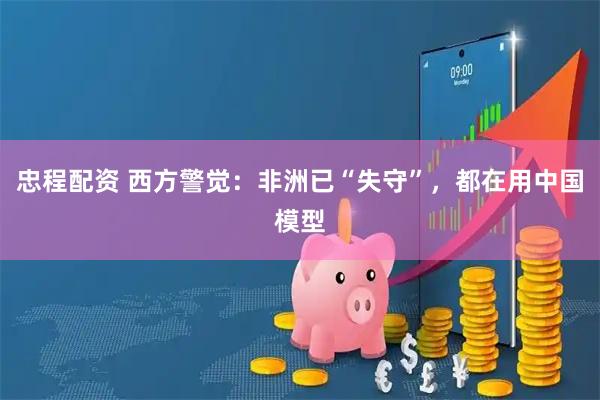 忠程配资 西方警觉：非洲已“失守”，都在用中国模型