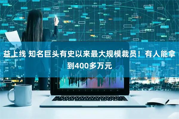 益上线 知名巨头有史以来最大规模裁员！有人能拿到400多万元