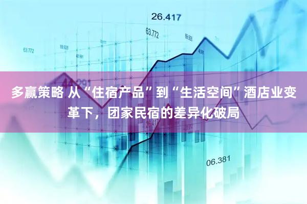 多赢策略 从“住宿产品”到“生活空间”酒店业变革下，团家民宿的差异化破局