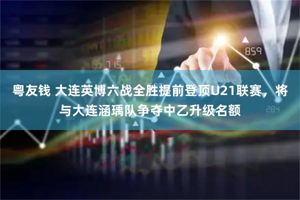 粤友钱 大连英博六战全胜提前登顶U21联赛，将与大连涵瑀队争夺中乙升级名额