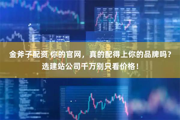 金斧子配资 你的官网，真的配得上你的品牌吗？选建站公司千万别只看价格！