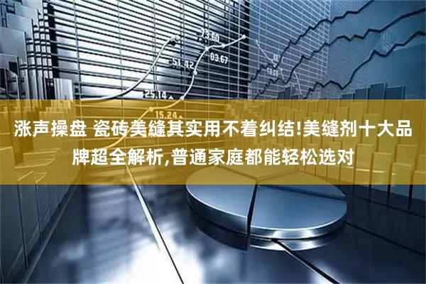 涨声操盘 瓷砖美缝其实用不着纠结!美缝剂十大品牌超全解析,普通家庭都能轻松选对