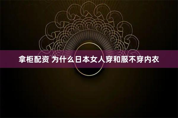 拿柜配资 为什么日本女人穿和服不穿内衣