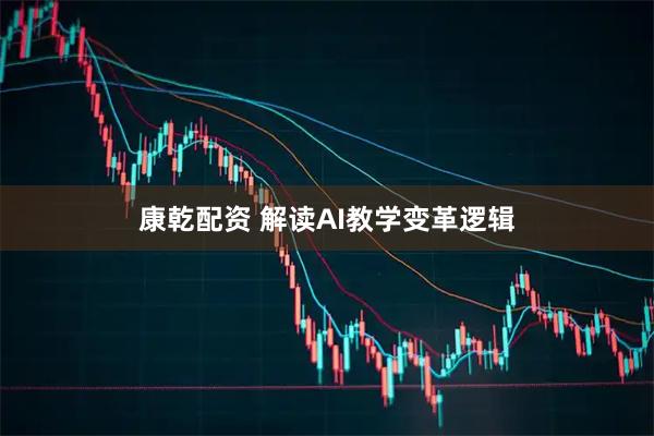 康乾配资 解读AI教学变革逻辑