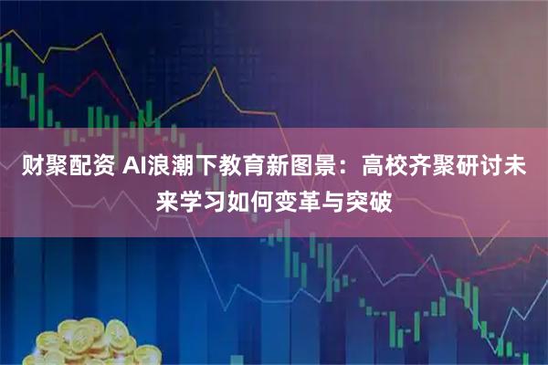 财聚配资 AI浪潮下教育新图景：高校齐聚研讨未来学习如何变革与突破