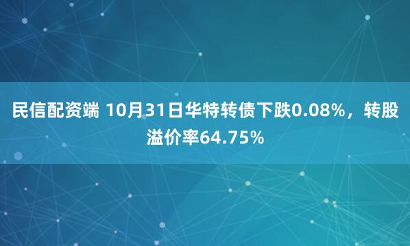 民信配资端 10月31日华特转债下跌0.08%，转股溢价率64.75%