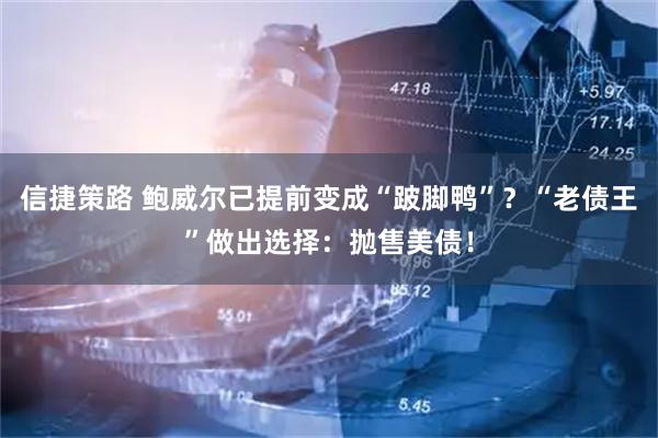 信捷策路 鲍威尔已提前变成“跛脚鸭”？“老债王”做出选择：抛售美债！