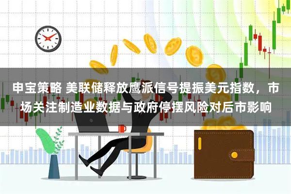 申宝策略 美联储释放鹰派信号提振美元指数，市场关注制造业数据与政府停摆风险对后市影响