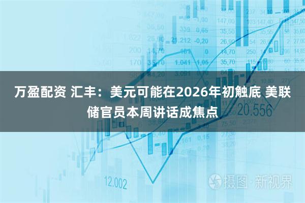 万盈配资 汇丰：美元可能在2026年初触底 美联储官员本周讲话成焦点