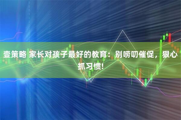 壹策略 家长对孩子最好的教育：别唠叨催促，狠心抓习惯!