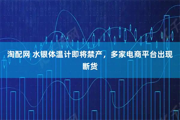 淘配网 水银体温计即将禁产，多家电商平台出现断货