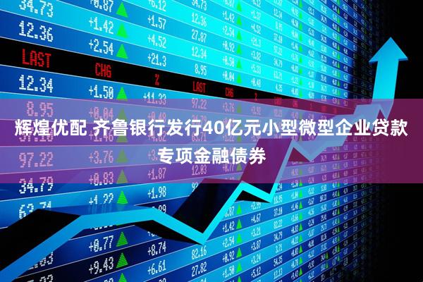 辉煌优配 齐鲁银行发行40亿元小型微型企业贷款专项金融债券