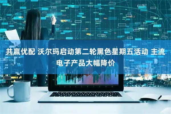 共赢优配 沃尔玛启动第二轮黑色星期五活动 主流电子产品大幅降价
