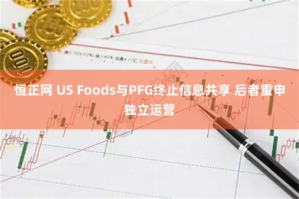恒正网 US Foods与PFG终止信息共享 后者重申独立运营
