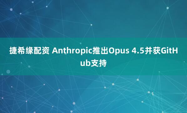 捷希缘配资 Anthropic推出Opus 4.5并获GitHub支持