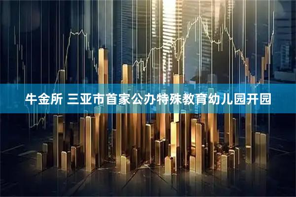 牛金所 三亚市首家公办特殊教育幼儿园开园