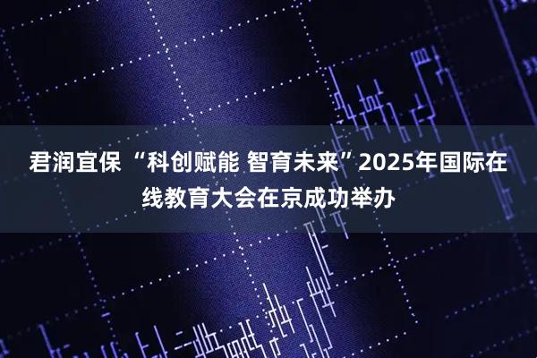 君润宜保 “科创赋能 智育未来”2025年国际在线教育大会在京成功举办