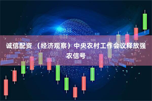 诚信配资 （经济观察）中央农村工作会议释放强农信号