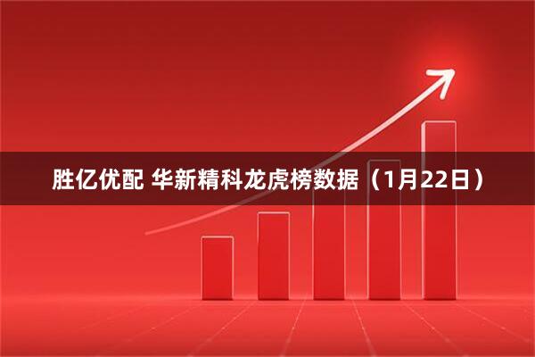 胜亿优配 华新精科龙虎榜数据（1月22日）