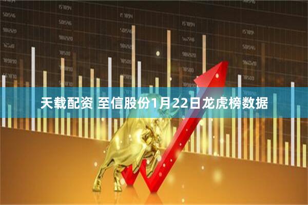 天载配资 至信股份1月22日龙虎榜数据