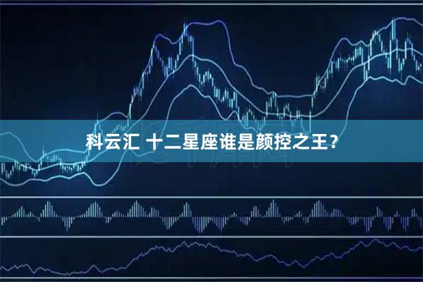 科云汇 十二星座谁是颜控之王？