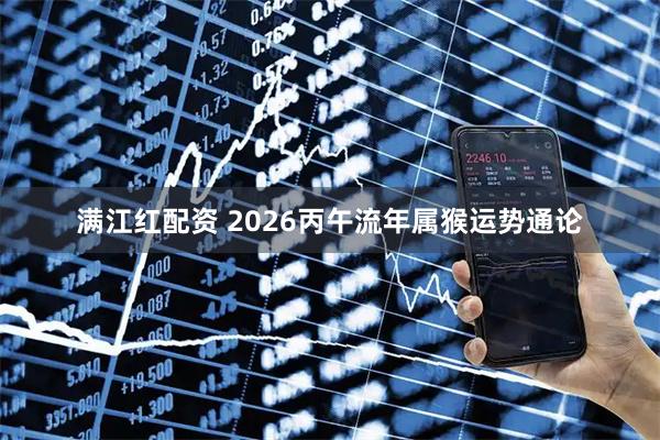 满江红配资 2026丙午流年属猴运势通论
