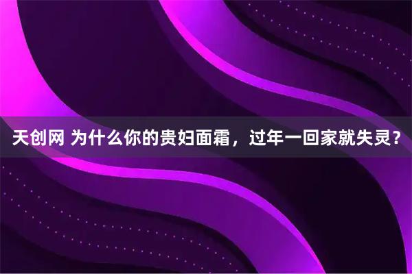 天创网 为什么你的贵妇面霜，过年一回家就失灵？