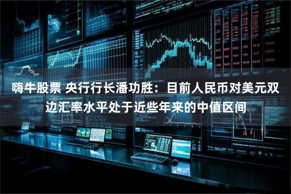 嗨牛股票 央行行长潘功胜：目前人民币对美元双边汇率水平处于近些年来的中值区间