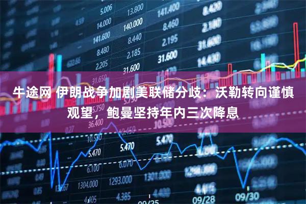 牛途网 伊朗战争加剧美联储分歧：沃勒转向谨慎观望，鲍曼坚持年内三次降息