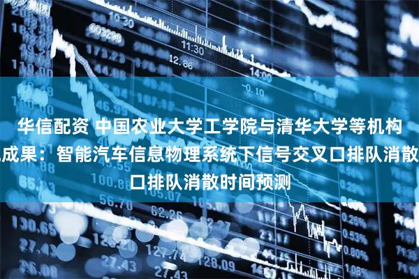 华信配资 中国农业大学工学院与清华大学等机构联合研究成果：智能汽车信息物理系统下信号交叉口排队消散时间预测